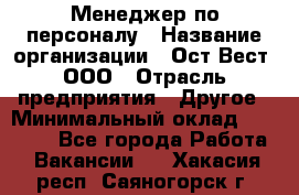 Менеджер по персоналу › Название организации ­ Ост-Вест, ООО › Отрасль предприятия ­ Другое › Минимальный оклад ­ 28 000 - Все города Работа » Вакансии   . Хакасия респ.,Саяногорск г.